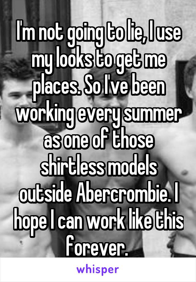 I'm not going to lie, I use my looks to get me places. So I've been working every summer as one of those shirtless models outside Abercrombie. I hope I can work like this forever. 