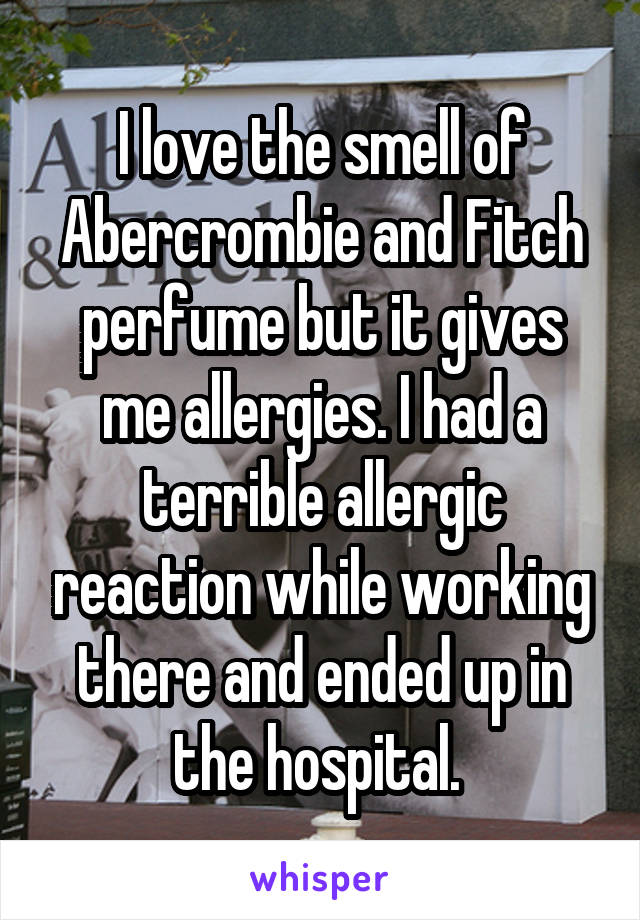 I love the smell of Abercrombie and Fitch perfume but it gives me allergies. I had a terrible allergic reaction while working there and ended up in the hospital. 