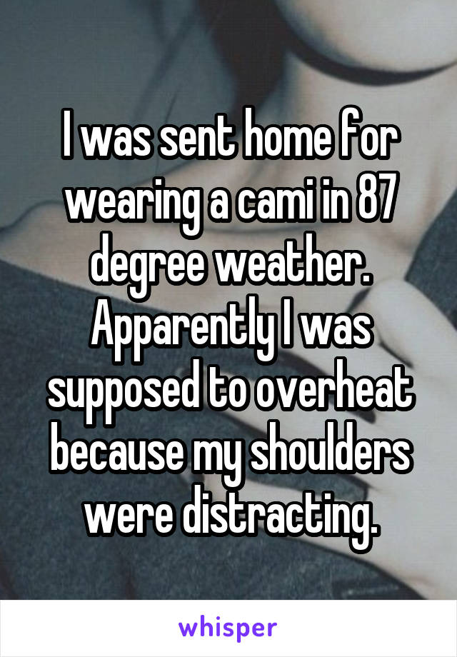 I was sent home for wearing a cami in 87 degree weather. Apparently I was supposed to overheat because my shoulders were distracting.