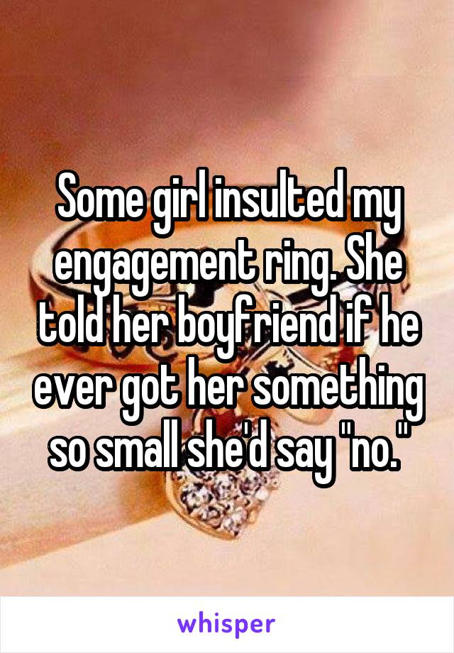 Some girl insulted my engagement ring. She told her boyfriend if he ever got her something so small she'd say "no."