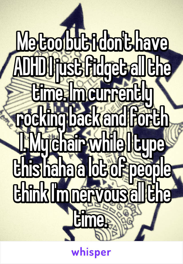 Me too but i don't have ADHD I just fidget all the time. Im currently rocking back and forth I. My chair while I type this haha a lot of people think I'm nervous all the time. 