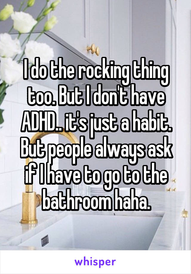 I do the rocking thing too. But I don't have ADHD.. it's just a habit.
But people always ask if I have to go to the bathroom haha.