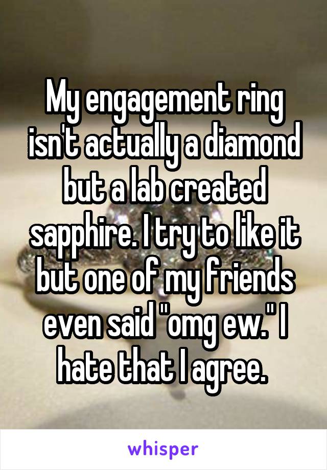 My engagement ring isn't actually a diamond but a lab created sapphire. I try to like it but one of my friends even said "omg ew." I hate that I agree. 