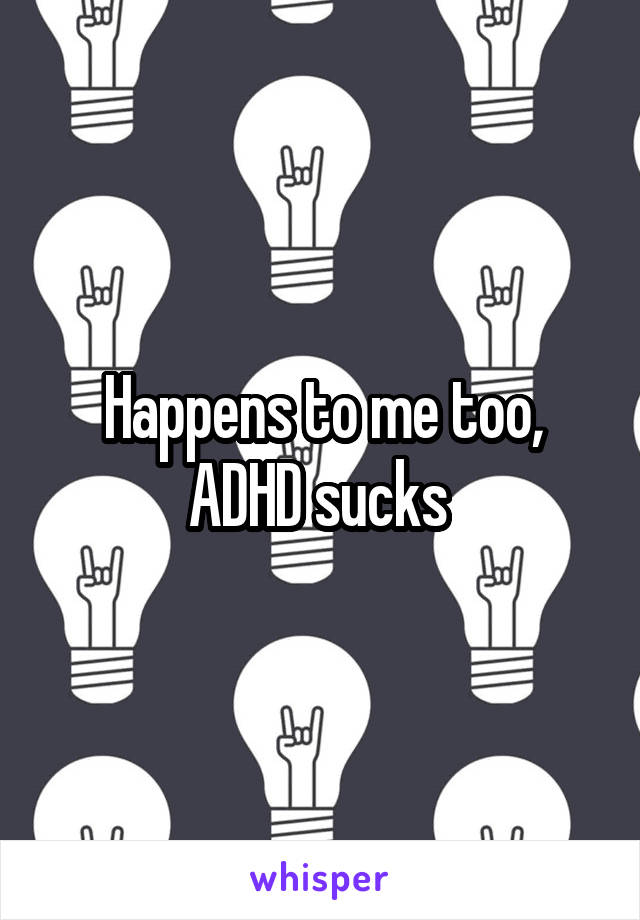 Happens to me too, ADHD sucks 