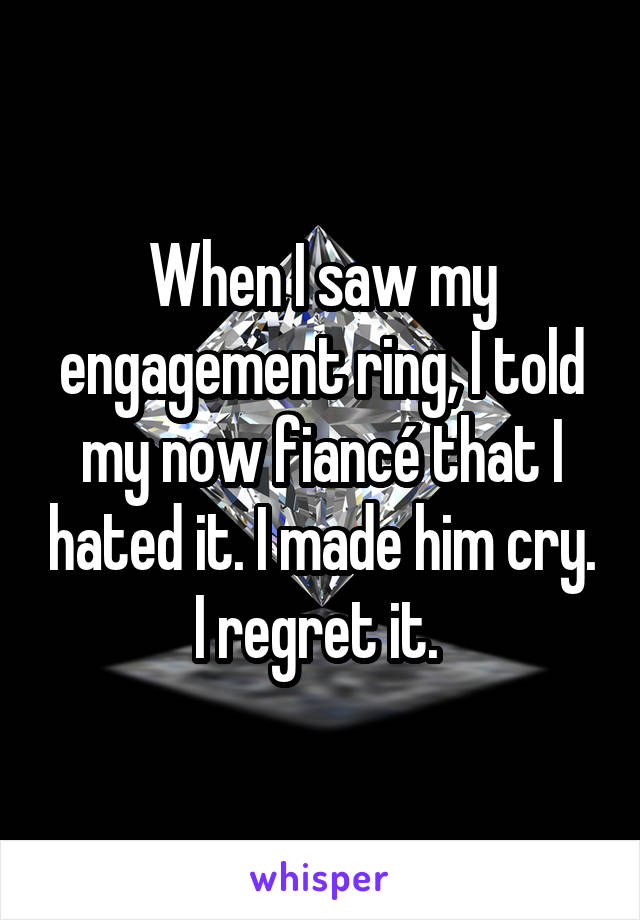 When I saw my engagement ring, I told my now fiancé that I hated it. I made him cry. I regret it. 