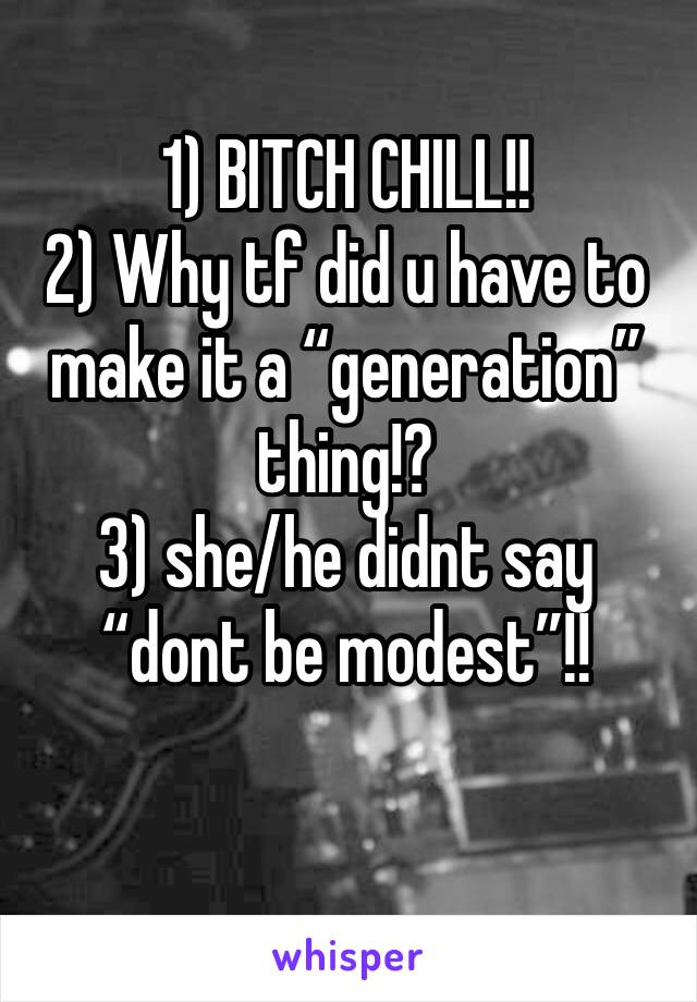 1) BITCH CHILL!!
2) Why tf did u have to make it a “generation” thing!?
3) she/he didnt say “dont be modest”!!