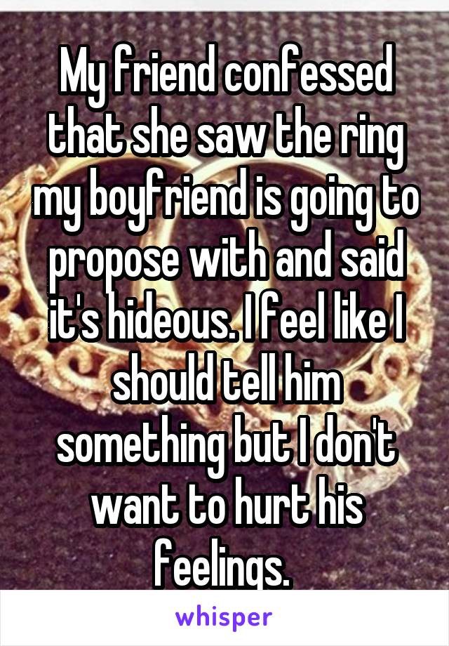 My friend confessed that she saw the ring my boyfriend is going to propose with and said it's hideous. I feel like I should tell him something but I don't want to hurt his feelings. 
