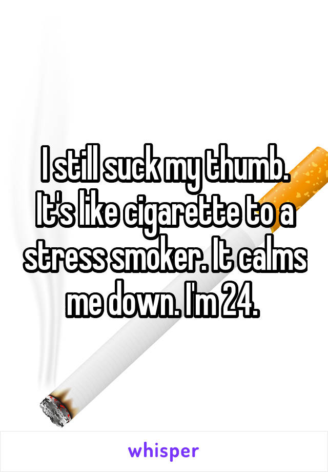 I still suck my thumb. It's like cigarette to a stress smoker. It calms me down. I'm 24. 