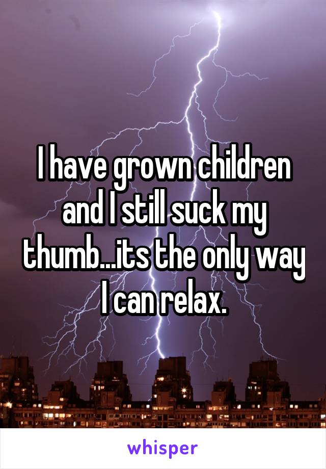 I have grown children and I still suck my thumb...its the only way I can relax.