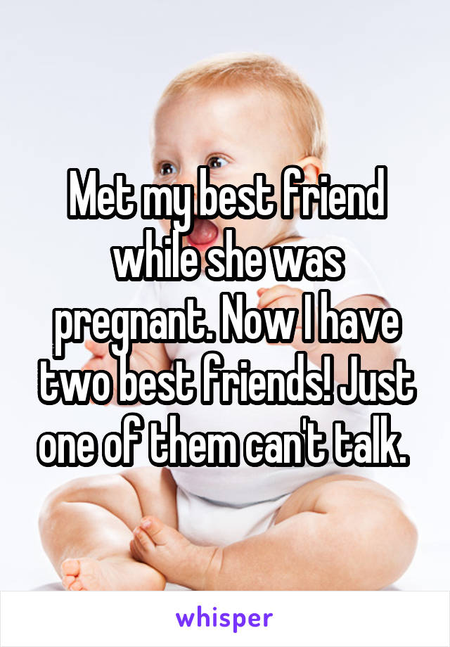 Met my best friend while she was pregnant. Now I have two best friends! Just one of them can't talk. 
