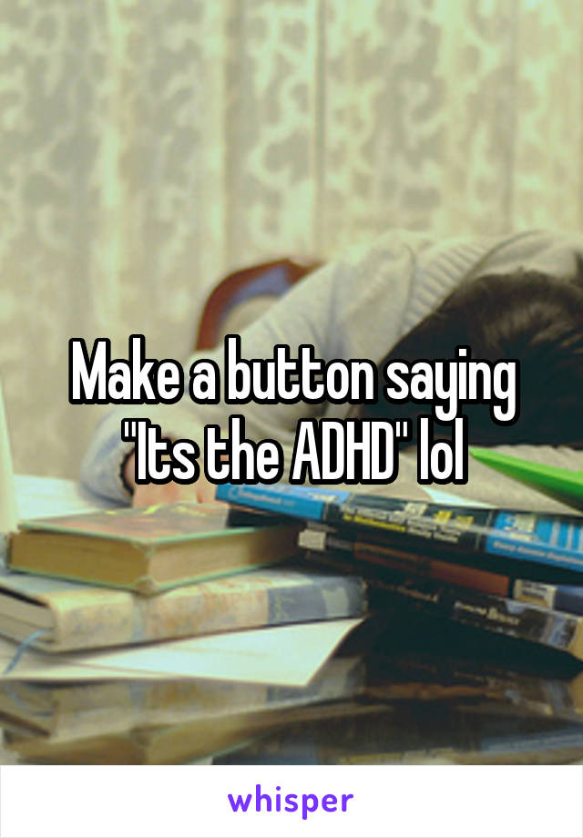 Make a button saying "Its the ADHD" lol