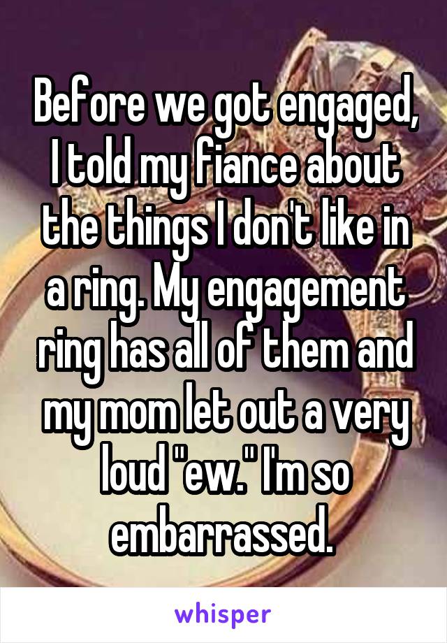 Before we got engaged, I told my fiance about the things I don't like in a ring. My engagement ring has all of them and my mom let out a very loud "ew." I'm so embarrassed. 