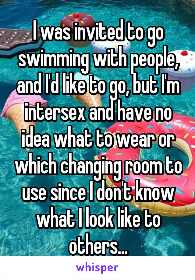 I was invited to go swimming with people, and I'd like to go, but I'm intersex and have no idea what to wear or which changing room to use since I don't know what I look like to others...