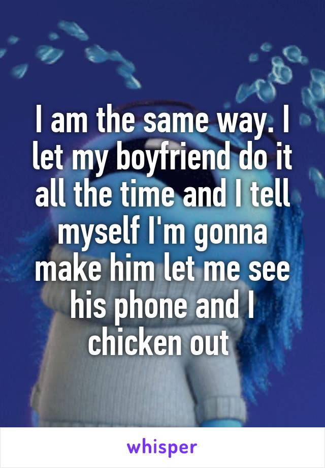 I am the same way. I let my boyfriend do it all the time and I tell myself I'm gonna make him let me see his phone and I chicken out 