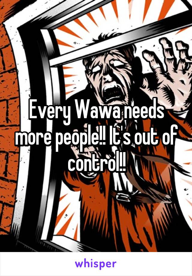 Every Wawa needs more people!! It's out of control!!