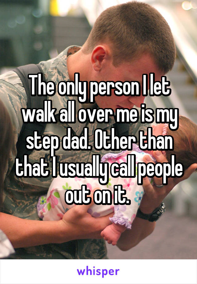 The only person I let walk all over me is my step dad. Other than that I usually call people out on it. 
