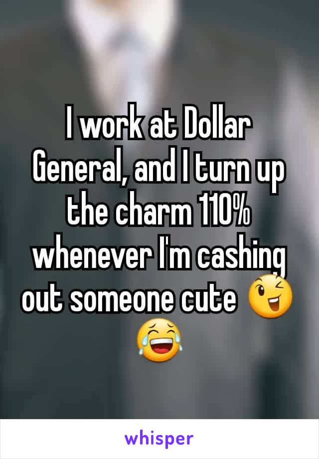 I work at Dollar General, and I turn up the charm 110% whenever I'm cashing out someone cute 😉😂