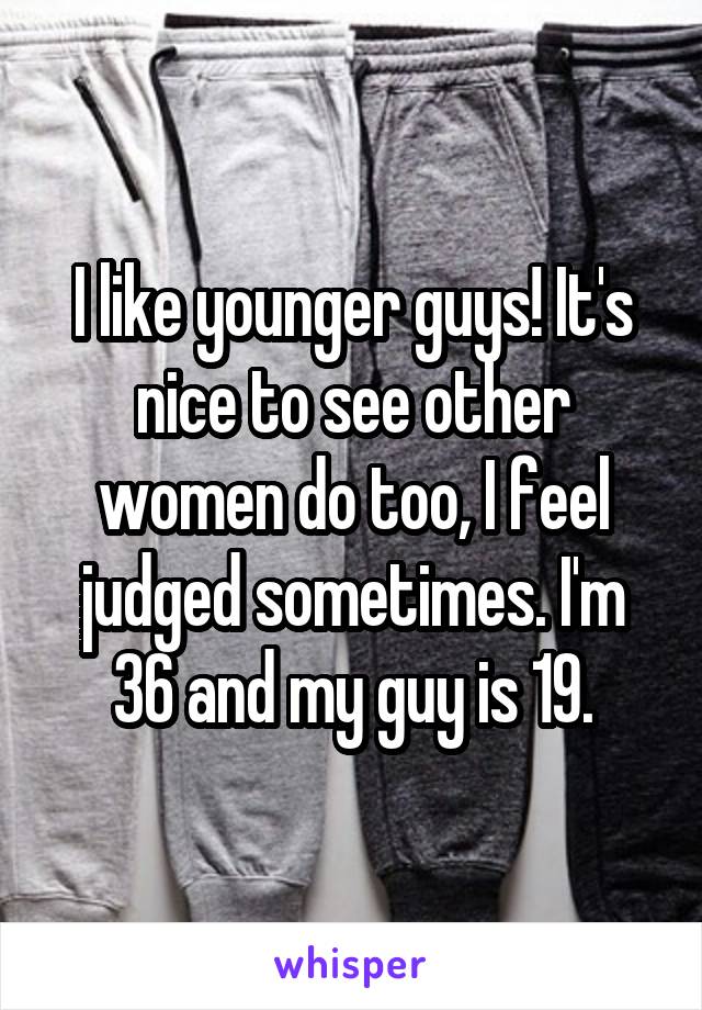 I like younger guys! It's nice to see other women do too, I feel judged sometimes. I'm 36 and my guy is 19.