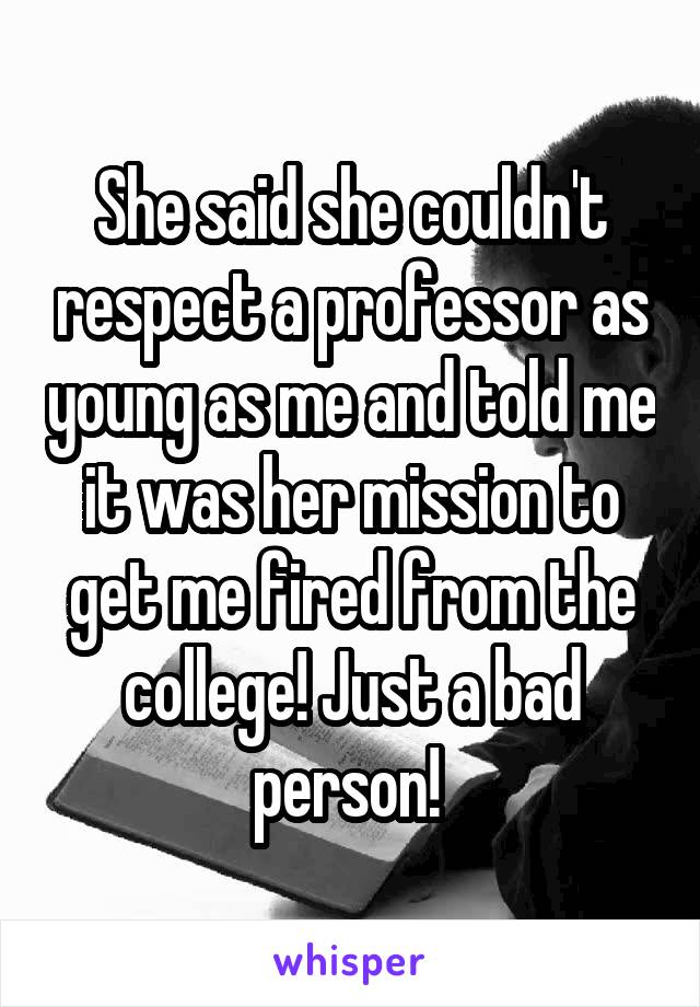 She said she couldn't respect a professor as young as me and told me it was her mission to get me fired from the college! Just a bad person! 