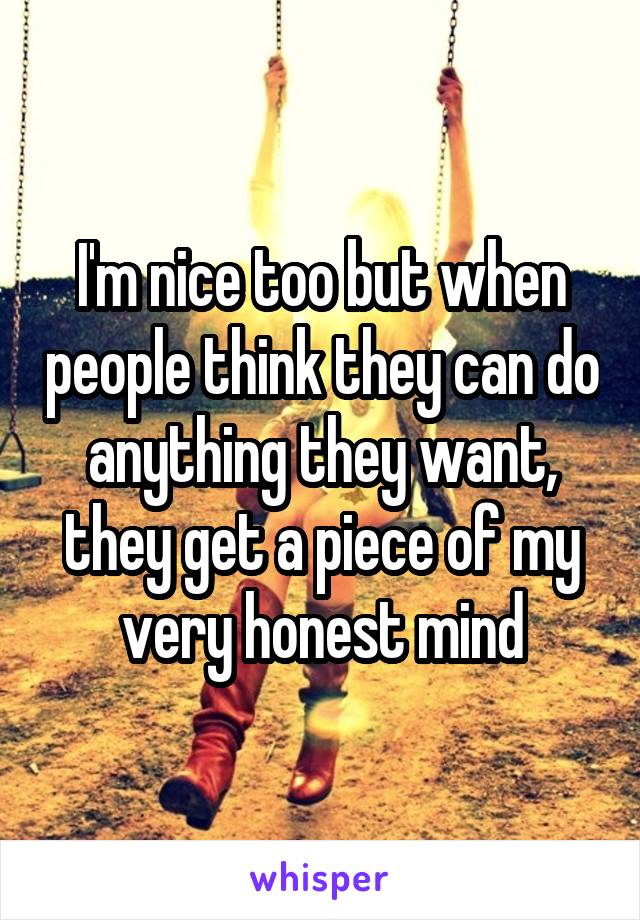 I'm nice too but when people think they can do anything they want, they get a piece of my very honest mind