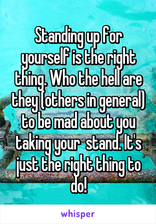 Standing up for yourself is the right thing. Who the hell are they (others in general) to be mad about you taking your  stand. It's just the right thing to do!
