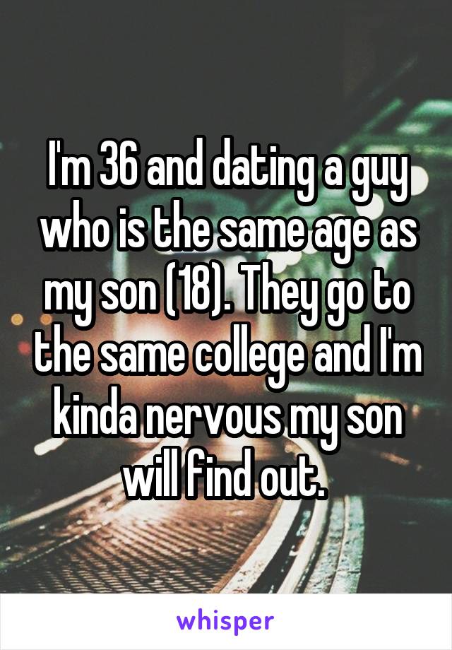 I'm 36 and dating a guy who is the same age as my son (18). They go to the same college and I'm kinda nervous my son will find out. 