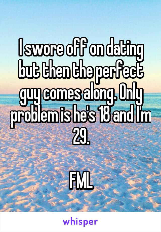 I swore off on dating but then the perfect guy comes along. Only problem is he's 18 and I'm 29.

FML