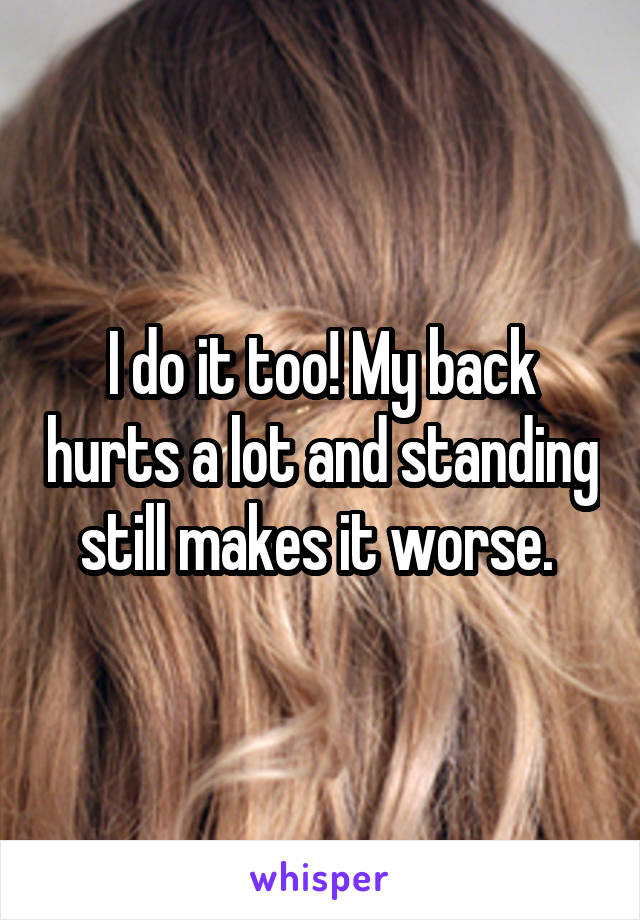 I do it too! My back hurts a lot and standing still makes it worse. 