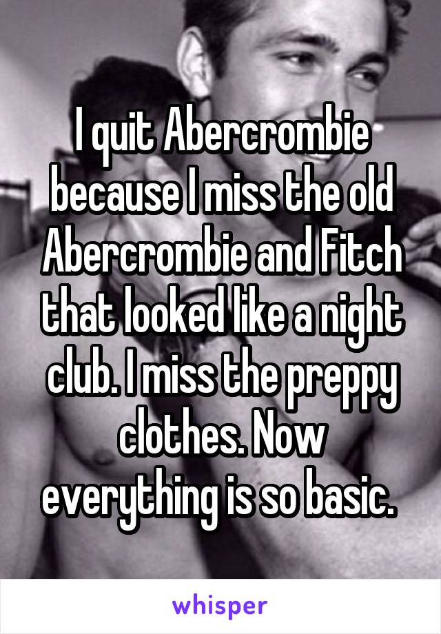 I quit Abercrombie because I miss the old Abercrombie and Fitch that looked like a night club. I miss the preppy clothes. Now everything is so basic. 
