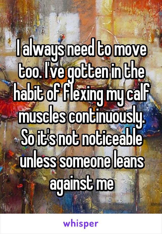 I always need to move too. I've gotten in the habit of flexing my calf muscles continuously. So it's not noticeable unless someone leans against me
