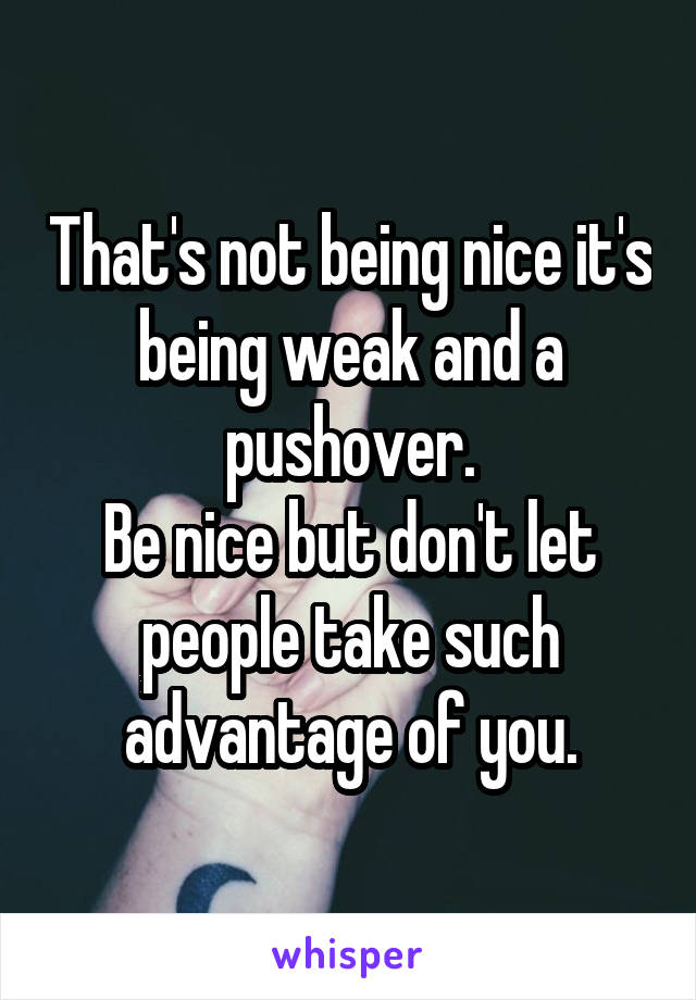 That's not being nice it's being weak and a pushover.
Be nice but don't let people take such advantage of you.