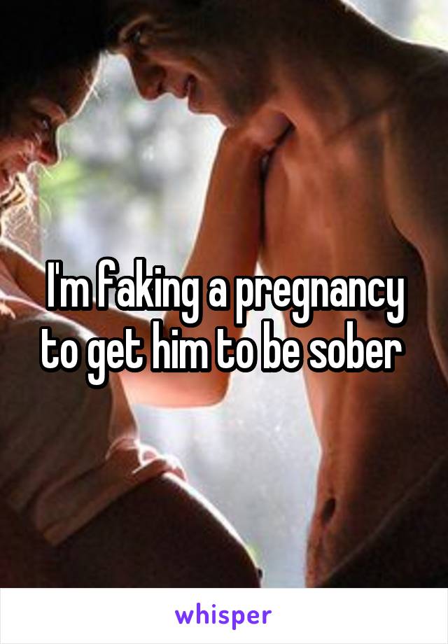 I'm faking a pregnancy to get him to be sober 