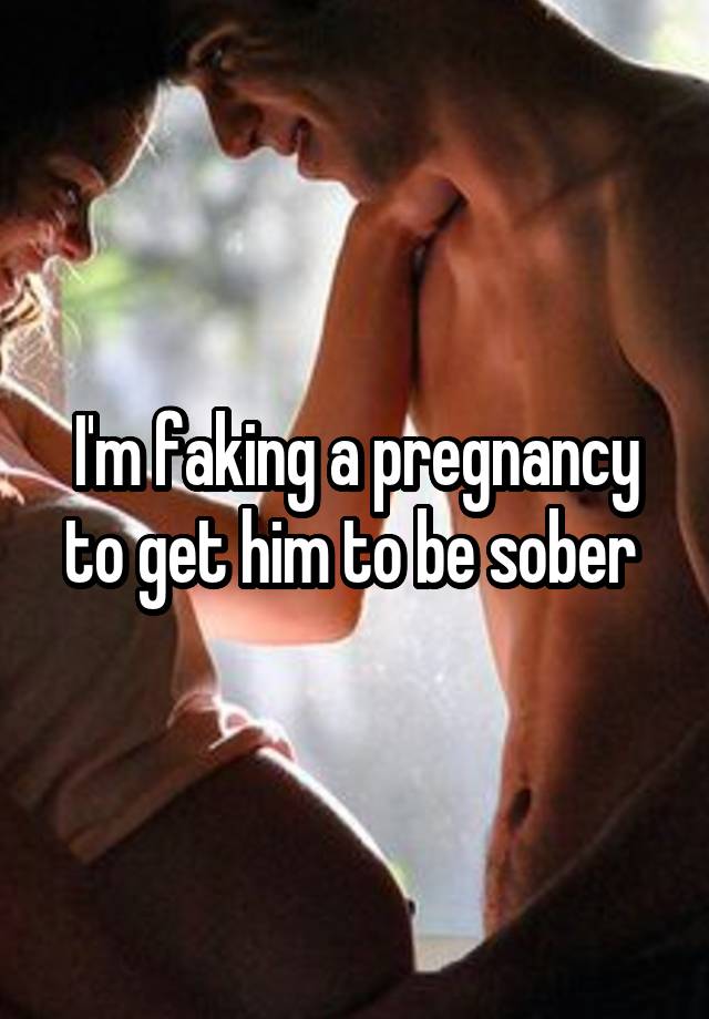 I'm faking a pregnancy to get him to be sober 