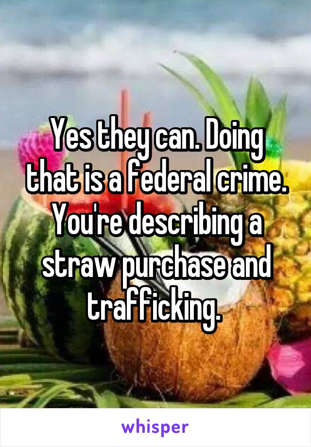 Yes they can. Doing that is a federal crime. You're describing a straw purchase and trafficking. 