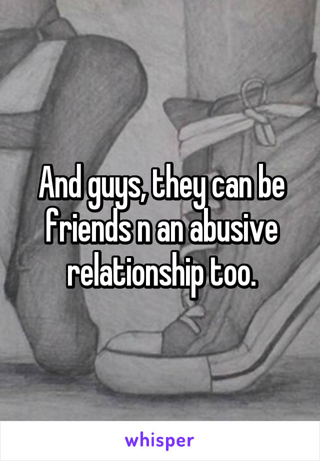 And guys, they can be friends n an abusive relationship too.