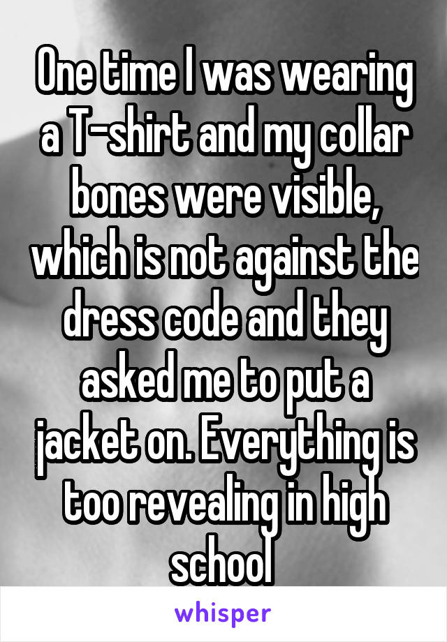 One time I was wearing a T-shirt and my collar bones were visible, which is not against the dress code and they asked me to put a jacket on. Everything is too revealing in high school 