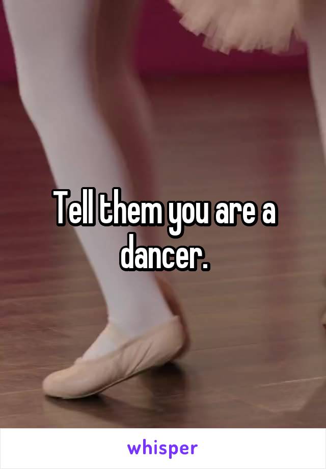Tell them you are a dancer.
