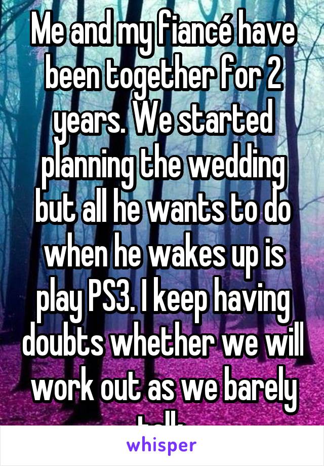 Me and my fiancé have been together for 2 years. We started planning the wedding but all he wants to do when he wakes up is play PS3. I keep having doubts whether we will work out as we barely talk.