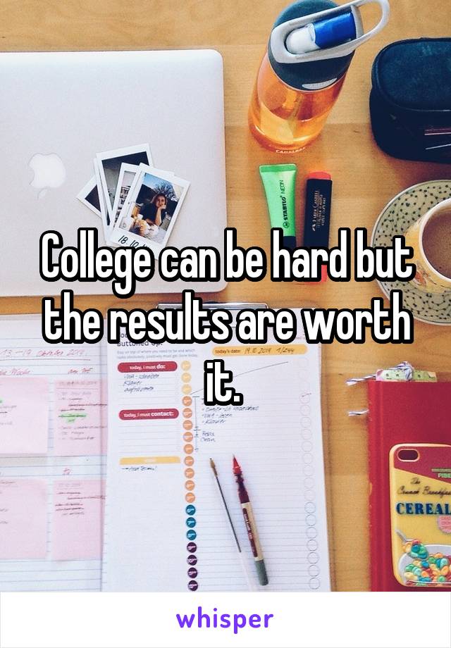 College can be hard but the results are worth it. 