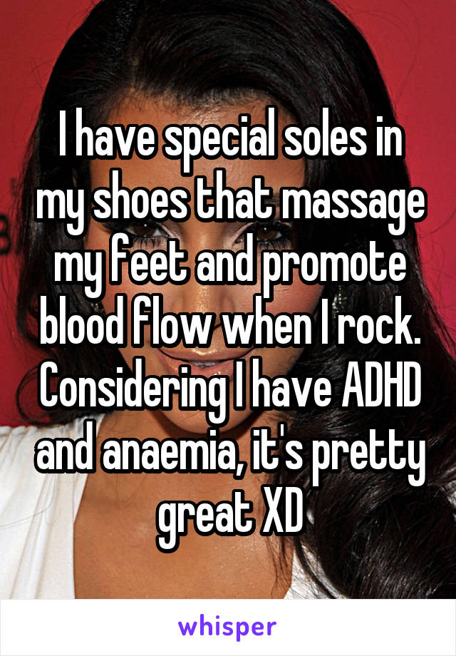 I have special soles in my shoes that massage my feet and promote blood flow when I rock. Considering I have ADHD and anaemia, it's pretty great XD