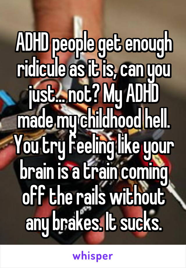 ADHD people get enough ridicule as it is, can you just... not? My ADHD made my childhood hell. You try feeling like your brain is a train coming off the rails without any brakes. It sucks.