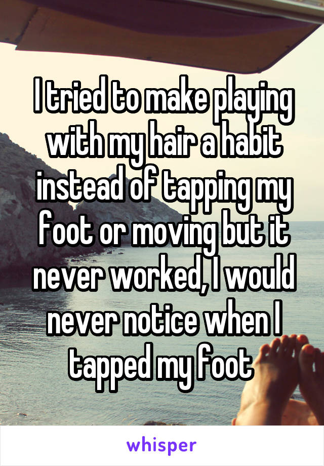 I tried to make playing with my hair a habit instead of tapping my foot or moving but it never worked, I would never notice when I tapped my foot 