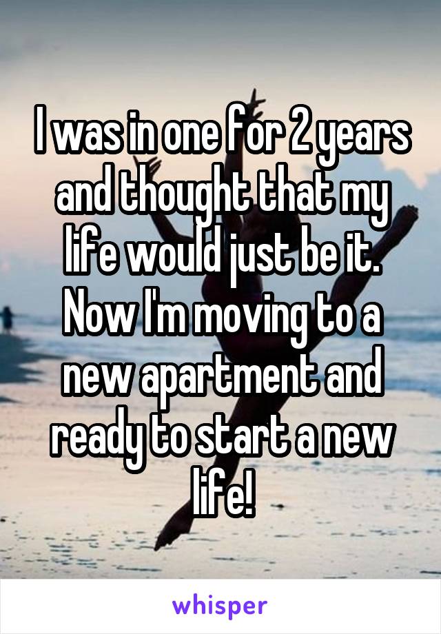 I was in one for 2 years and thought that my life would just be it. Now I'm moving to a new apartment and ready to start a new life!