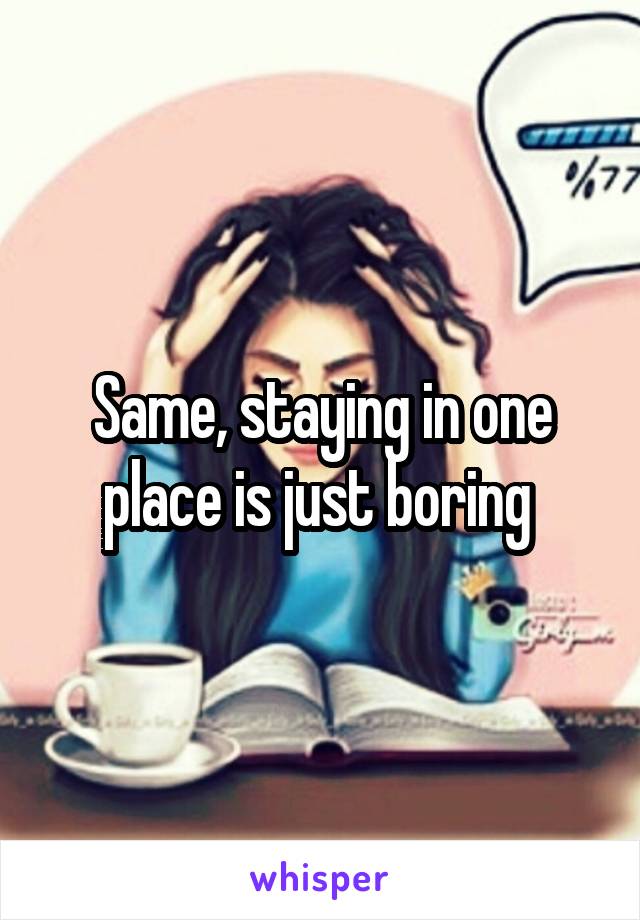 Same, staying in one place is just boring 
