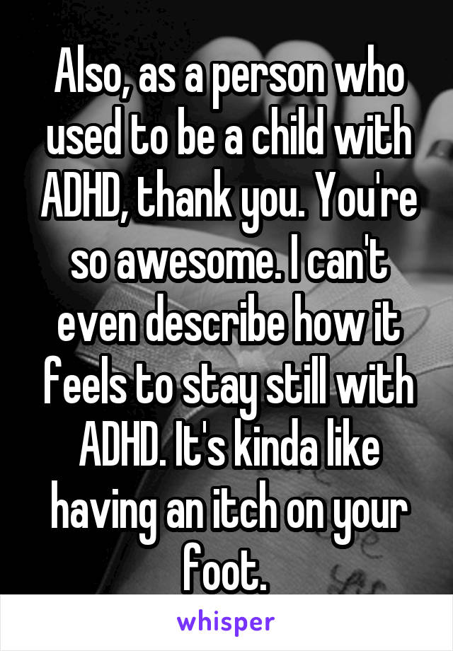 Also, as a person who used to be a child with ADHD, thank you. You're so awesome. I can't even describe how it feels to stay still with ADHD. It's kinda like having an itch on your foot. 