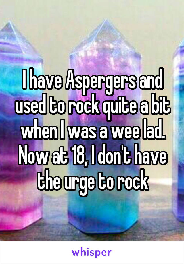 I have Aspergers and used to rock quite a bit when I was a wee lad. Now at 18, I don't have the urge to rock
