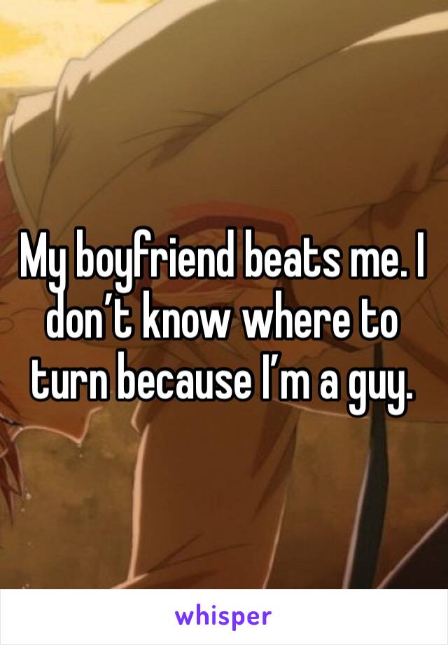 My boyfriend beats me. I don’t know where to turn because I’m a guy.