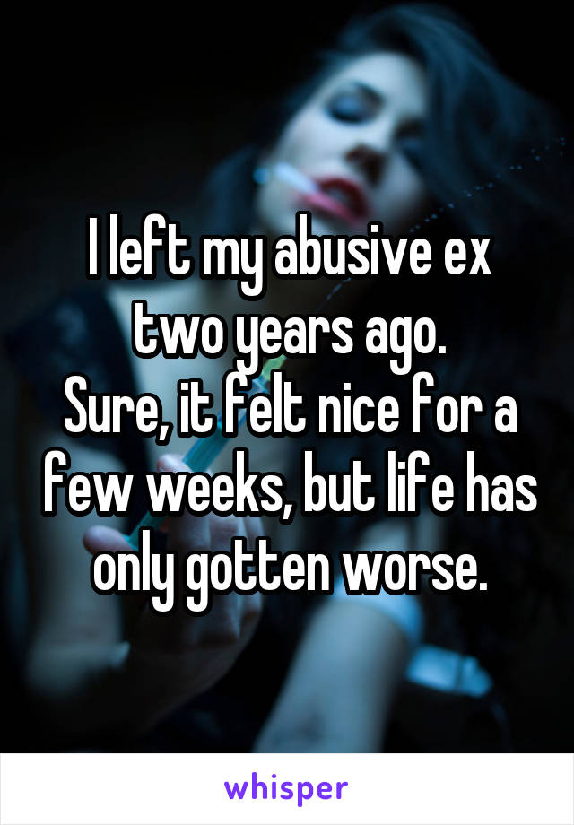 I left my abusive ex two years ago.
Sure, it felt nice for a few weeks, but life has only gotten worse.