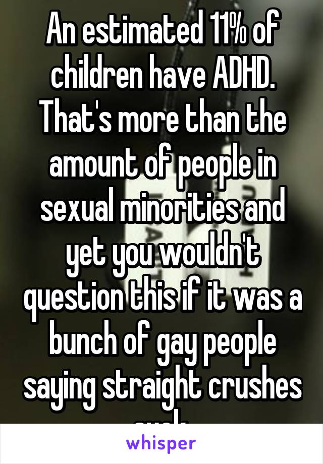 An estimated 11% of children have ADHD. That's more than the amount of people in sexual minorities and yet you wouldn't question this if it was a bunch of gay people saying straight crushes suck.