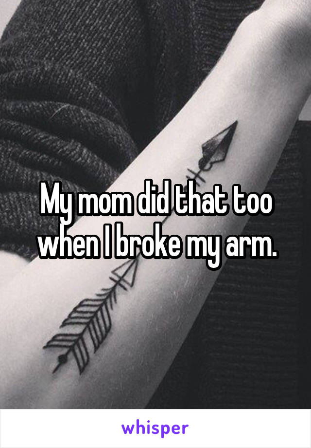 My mom did that too when I broke my arm.